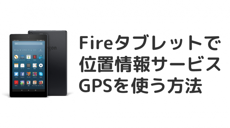 Firehdタブレットで位置情報サービス Gps を使う方法
